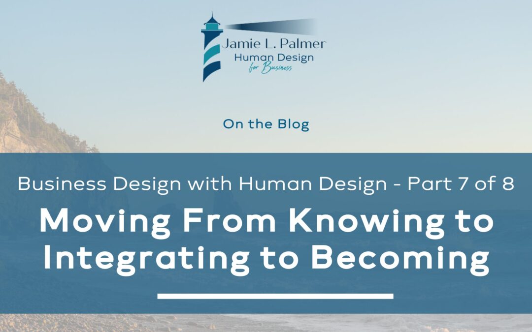Business Design with Human Design – Part 7 of 8 – Moving From Knowing to Integrating to Becoming